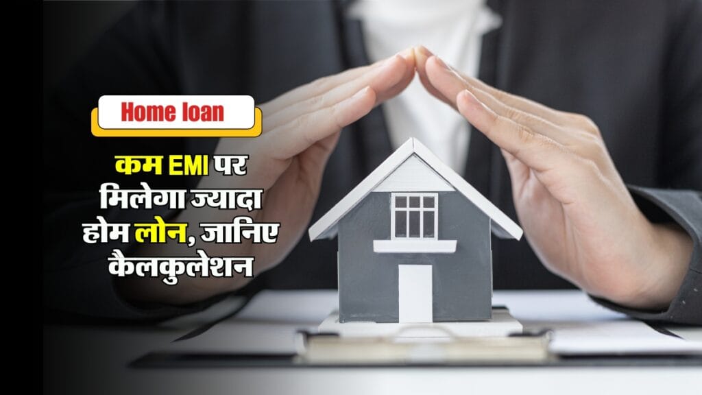 Home Loan : कम EMI पर मिलेगा ज्यादा होम लोन, जानिए कैलकुलेशन