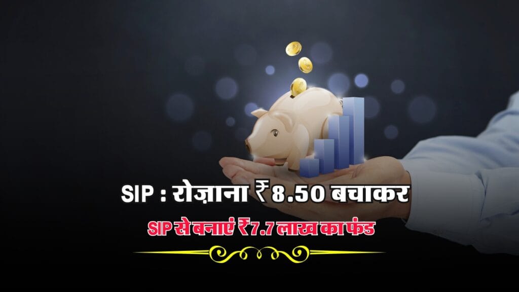 SIP : रोज़ाना ₹8.50 बचाकर SIP से बनाएं ₹7.7 लाख का फंड