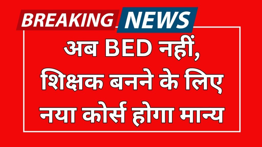 BED Course Closed: अब बीएड नहीं, शिक्षक बनने के लिए नया कोर्स होगा मान्य